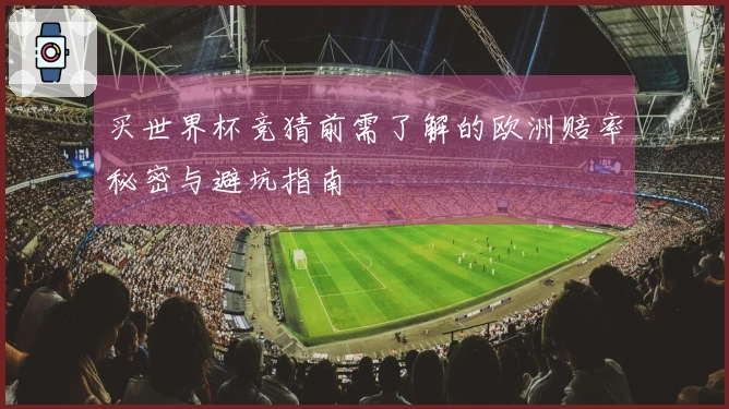 买世界杯竞猜前需了解的欧洲赔率秘密与避坑指南