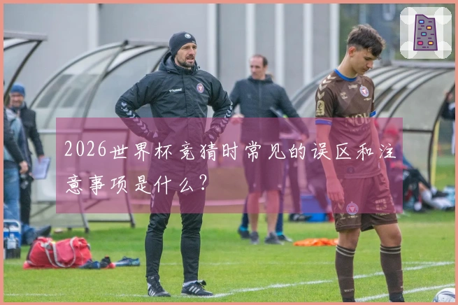 2026世界杯竞猜时常见的误区和注意事项是什么？