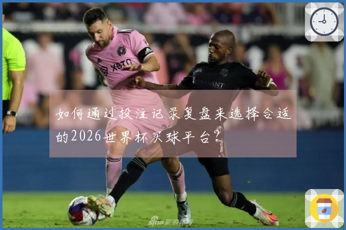 如何通过投注记录复盘来选择合适的2026世界杯买球平台？