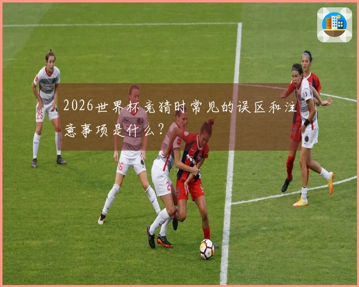 2026世界杯竞猜时常见的误区和注意事项是什么？