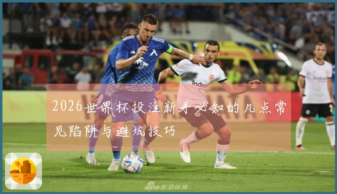 2026世界杯投注新手必知的几点常见陷阱与避坑技巧