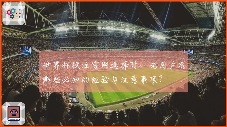 世界杯投注官网选择时，老用户有哪些必知的经验与注意事项？