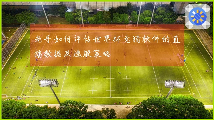 老手如何评估世界杯竞猜软件的直播数据及选股策略
