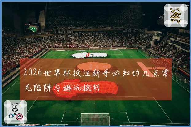 2026世界杯投注新手必知的几点常见陷阱与避坑技巧
